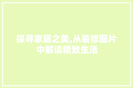 探寻家居之美,从装修图片中解读精致生活 地板材料
