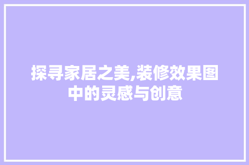 探寻家居之美,装修效果图中的灵感与创意 家居装修