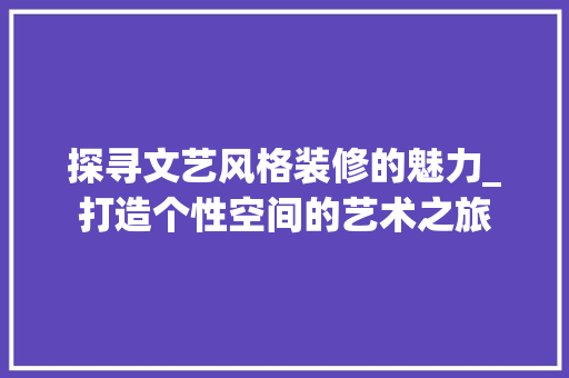 探寻文艺风格装修的魅力_打造个性空间的艺术之旅