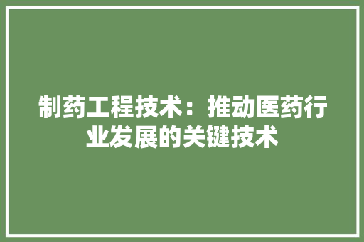 制药工程技术：推动医药行业发展的关键技术