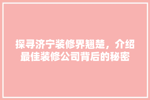 探寻济宁装修界翘楚，介绍最佳装修公司背后的秘密 家居装修