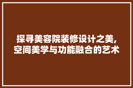 探寻美容院装修设计之美,空间美学与功能融合的艺术 卧室装修