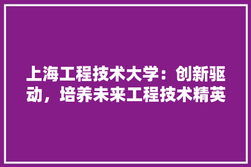 上海工程技术大学：创新驱动，培养未来工程技术精英 地板材料
