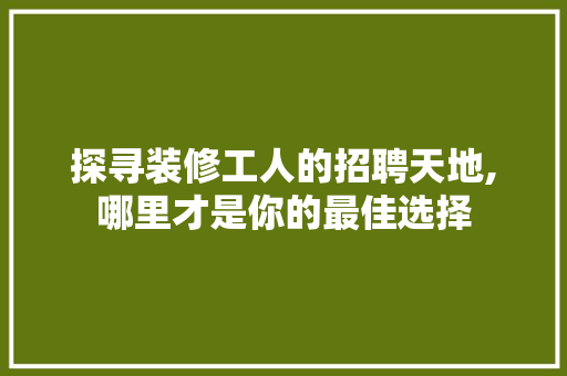 探寻装修工人的招聘天地,哪里才是你的最佳选择 卧室装修