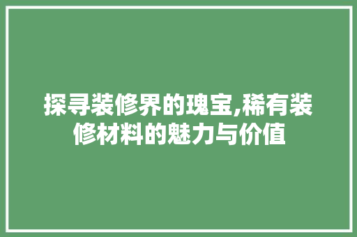 探寻装修界的瑰宝,稀有装修材料的魅力与价值 地板材料