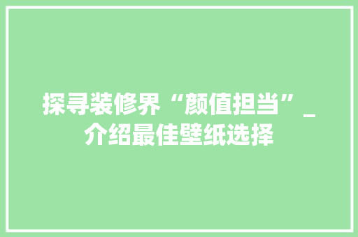 探寻装修界“颜值担当”_介绍最佳壁纸选择 家居装修
