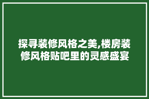 探寻装修风格之美,楼房装修风格贴吧里的灵感盛宴 软装设计