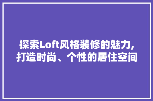 探索Loft风格装修的魅力,打造时尚、个性的居住空间
