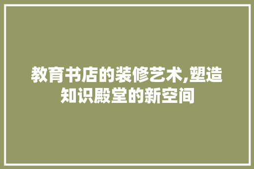 教育书店的装修艺术,塑造知识殿堂的新空间