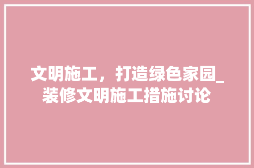 文明施工，打造绿色家园_装修文明施工措施讨论 软装设计