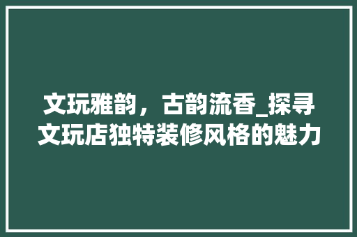 文玩雅韵，古韵流香_探寻文玩店独特装修风格的魅力 现代风格装饰