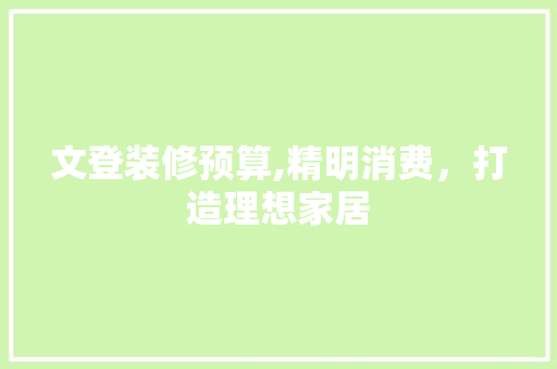文登装修预算,精明消费，打造理想家居 家居装修