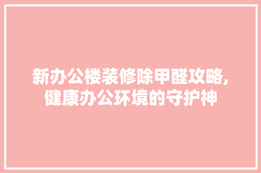 新办公楼装修除甲醛攻略,健康办公环境的守护神 中式风格装饰