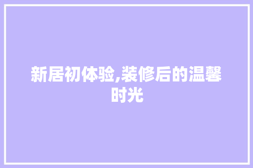 新居初体验,装修后的温馨时光