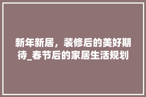 新年新居，装修后的美好期待_春节后的家居生活规划 室内设计