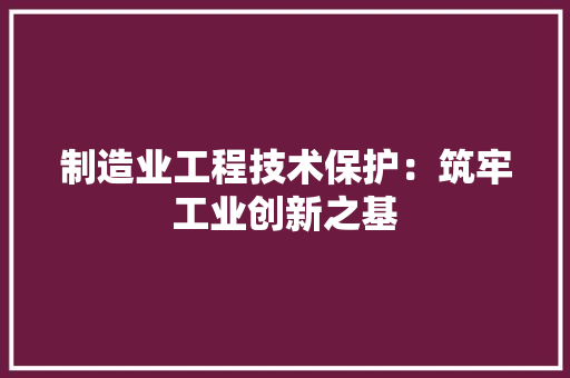 制造业工程技术保护：筑牢工业创新之基 家居装修