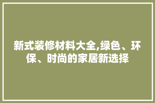 新式装修材料大全,绿色、环保、时尚的家居新选择