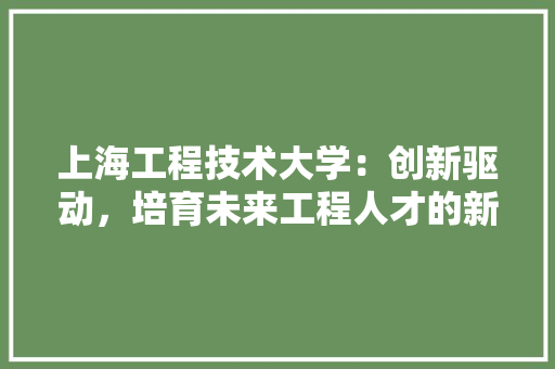 上海工程技术大学：创新驱动，培育未来工程人才的新高地 地板材料