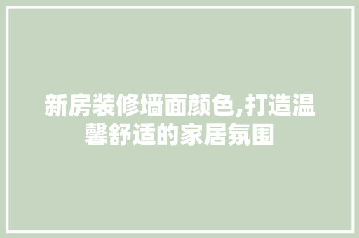 新房装修墙面颜色,打造温馨舒适的家居氛围 卧室装修