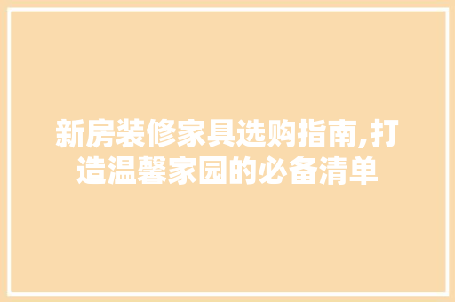 新房装修家具选购指南,打造温馨家园的必备清单 中式风格装饰
