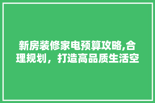 新房装修家电预算攻略,合理规划，打造高品质生活空间 卧室装修