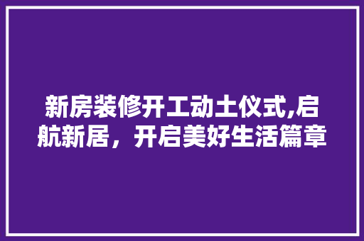 新房装修开工动土仪式,启航新居，开启美好生活篇章 卧室装修
