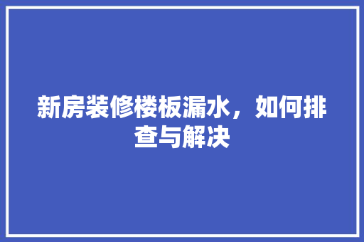 新房装修楼板漏水，如何排查与解决
