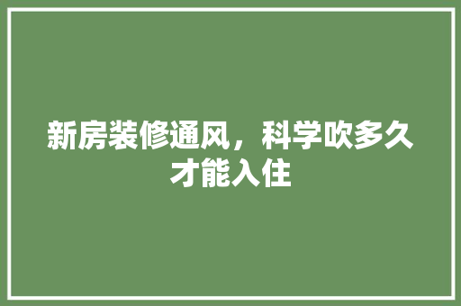 新房装修通风，科学吹多久才能入住 中式风格装饰