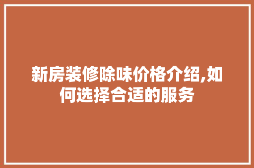 新房装修除味价格介绍,如何选择合适的服务 木雕艺术