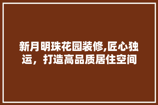 新月明珠花园装修,匠心独运，打造高品质居住空间 室内设计