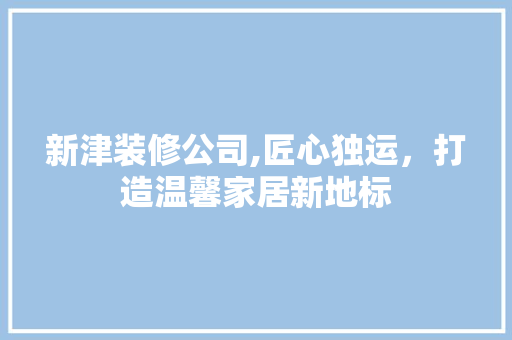 新津装修公司,匠心独运，打造温馨家居新地标
