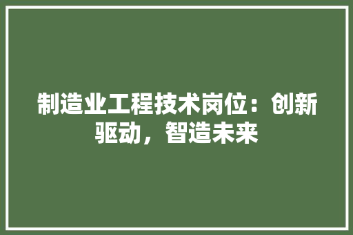 制造业工程技术岗位：创新驱动，智造未来 家居装修