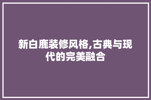 新白鹿装修风格,古典与现代的完美融合 卧室装修