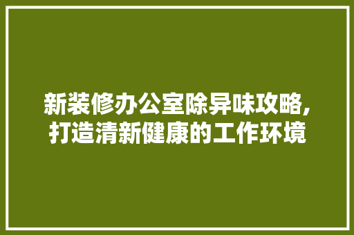 新装修办公室除异味攻略,打造清新健康的工作环境 室内设计