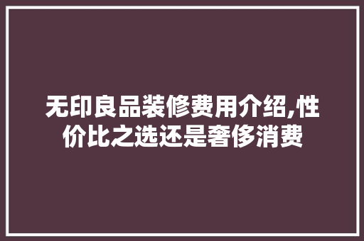 无印良品装修费用介绍,性价比之选还是奢侈消费 地板材料