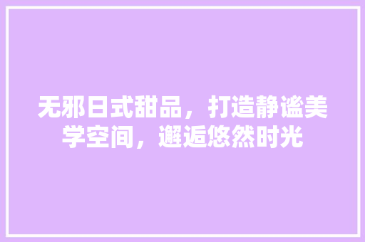 无邪日式甜品，打造静谧美学空间，邂逅悠然时光 室内设计