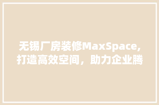 无锡厂房装修MaxSpace,打造高效空间，助力企业腾飞 室内设计