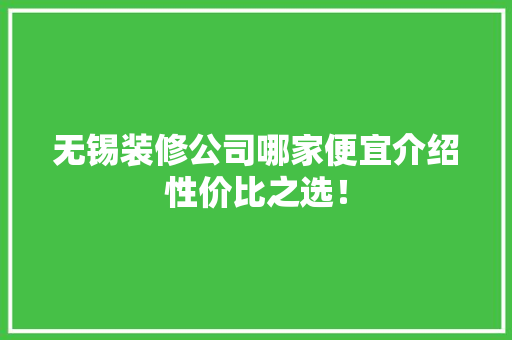 无锡装修公司哪家便宜介绍性价比之选！