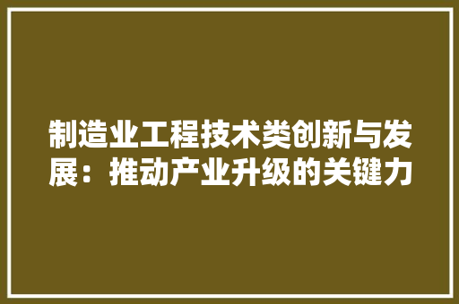 制造业工程技术类创新与发展：推动产业升级的关键力量 家居装修