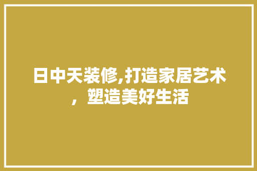 日中天装修,打造家居艺术，塑造美好生活 中式风格装饰