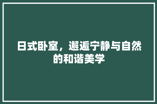 日式卧室，邂逅宁静与自然的和谐美学 家居装修