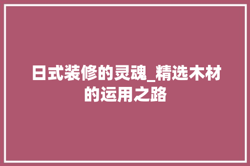 日式装修的灵魂_精选木材的运用之路 木雕艺术