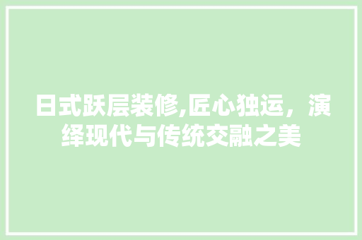 日式跃层装修,匠心独运，演绎现代与传统交融之美 家居装修