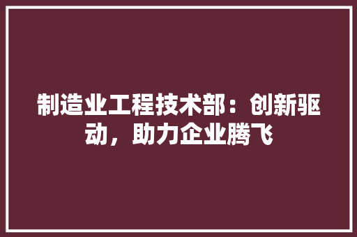 制造业工程技术部：创新驱动，助力企业腾飞 家居装修