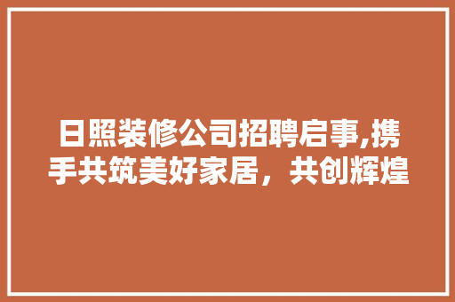 日照装修公司招聘启事,携手共筑美好家居，共创辉煌未来 家居装修