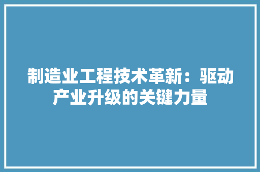 制造业工程技术革新：驱动产业升级的关键力量 家居装修