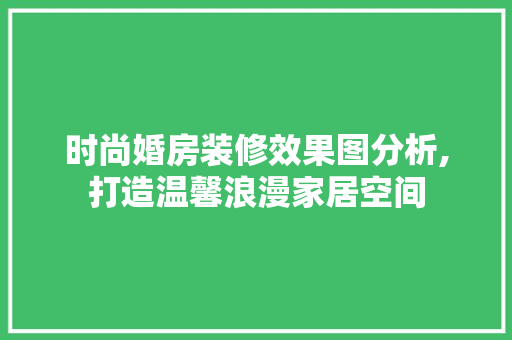 时尚婚房装修效果图分析,打造温馨浪漫家居空间 卧室装修