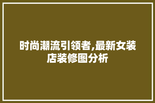 时尚潮流引领者,最新女装店装修图分析 地板材料