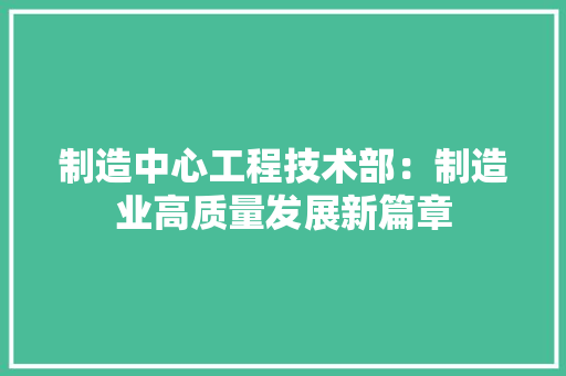 制造中心工程技术部：制造业高质量发展新篇章 家居装修