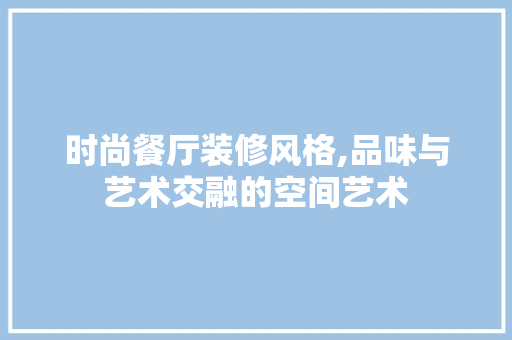 时尚餐厅装修风格,品味与艺术交融的空间艺术 室内设计